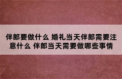 伴郎要做什么 婚礼当天伴郎需要注意什么 伴郎当天需要做哪些事情